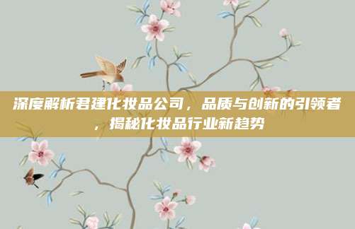 深度解析君建化妆品公司，品质与创新的引领者，揭秘化妆品行业新趋势