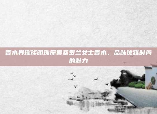香水界璀璨明珠探索圣罗兰女士香水，品味优雅时尚的魅力