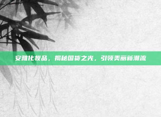 安雅化妆品，揭秘国货之光，引领美丽新潮流