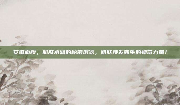 安植面膜，肌肤水润的秘密武器，肌肤焕发新生的神奇力量！