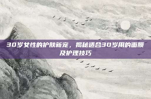 30岁女性的护肤新宠，揭秘适合30岁用的面膜及护理技巧