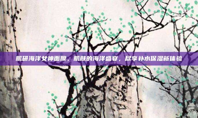 肌研海洋女神面膜，肌肤的海洋盛宴，尽享补水保湿新体验