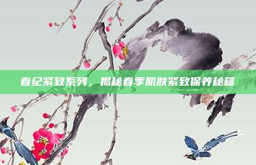 春纪紧致系列，揭秘春季肌肤紧致保养秘籍