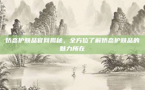 娇态护肤品官网揭秘，全方位了解娇态护肤品的魅力所在
