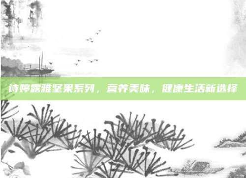 诗婷露雅坚果系列，营养美味，健康生活新选择