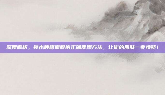 深度解析，锁水睡眠面膜的正确使用方法，让你的肌肤一夜焕新！