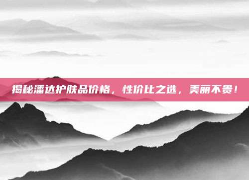 揭秘潘达护肤品价格，性价比之选，美丽不贵！