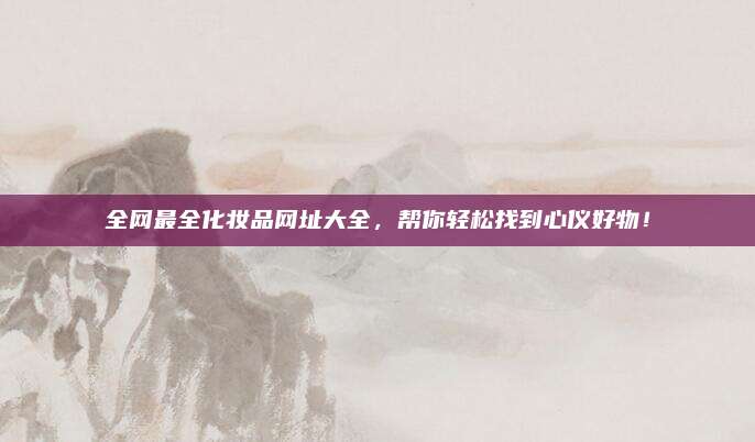 全网最全化妆品网址大全，帮你轻松找到心仪好物！