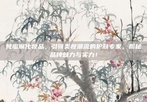 梵蜜琳化妆品，引领美妆潮流的护肤专家，揭秘品牌魅力与实力！