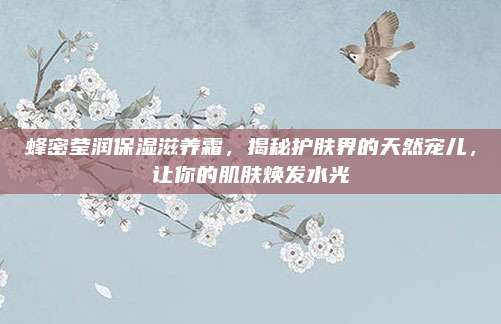 蜂密莹润保湿滋养霜，揭秘护肤界的天然宠儿，让你的肌肤焕发水光