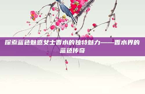 探索蓝色魅惑女士香水的独特魅力——香水界的蓝色传奇