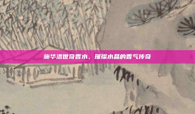 施华洛世奇香水，璀璨水晶的香气传奇