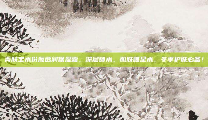 美肤宝水份源透润保湿霜，深层锁水，肌肤喝足水，冬季护肤必备！