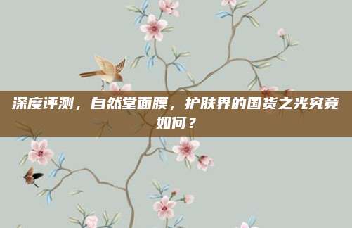 深度评测，自然堂面膜，护肤界的国货之光究竟如何？