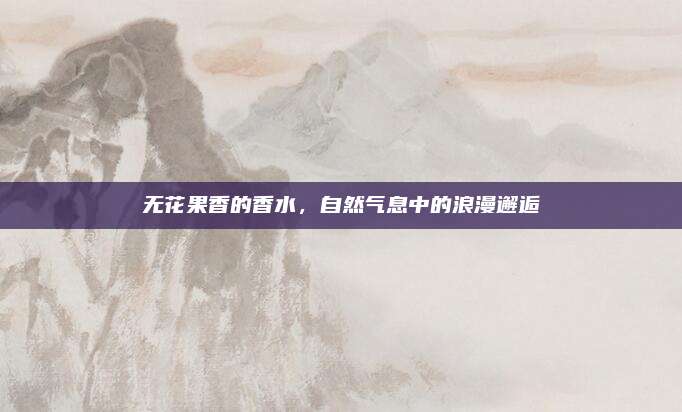无花果香的香水，自然气息中的浪漫邂逅