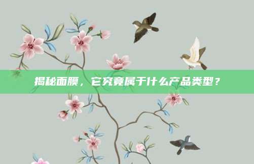 揭秘面膜，它究竟属于什么产品类型？