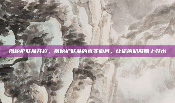 揭秘护肤品开样，揭秘护肤品的真实面目，让你的肌肤喝上好水