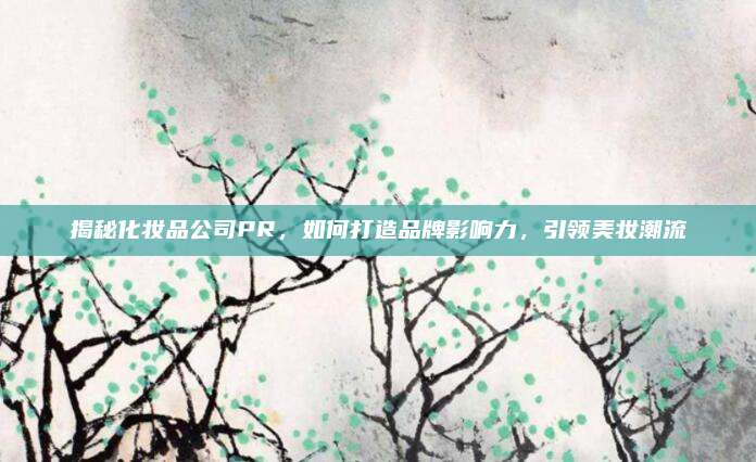 揭秘化妆品公司PR，如何打造品牌影响力，引领美妆潮流
