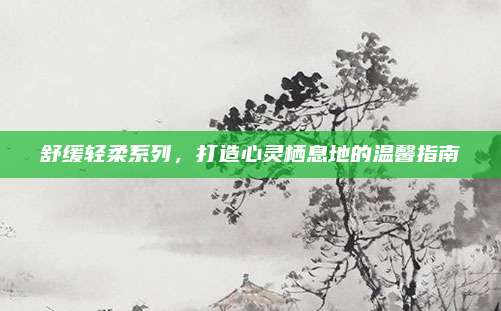 舒缓轻柔系列，打造心灵栖息地的温馨指南