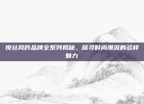 悦丝风吟品牌全系列揭秘，探寻时尚潮流的多样魅力