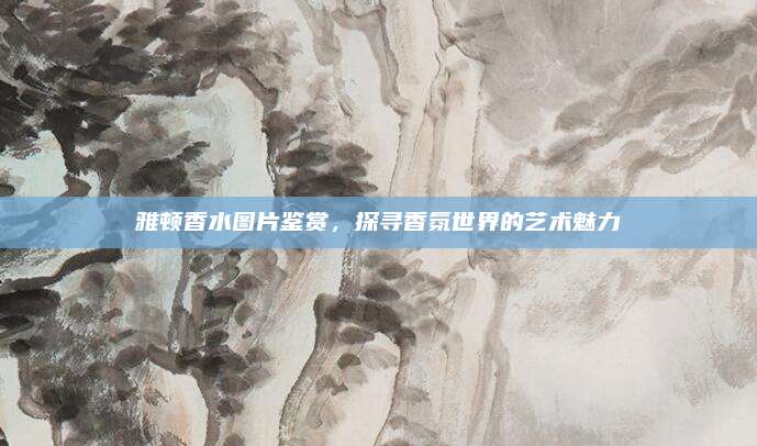 雅顿香水图片鉴赏，探寻香氛世界的艺术魅力