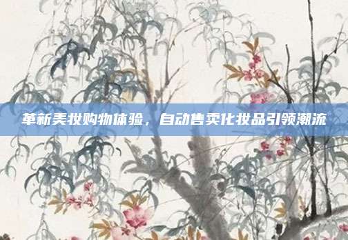 革新美妆购物体验，自动售卖化妆品引领潮流