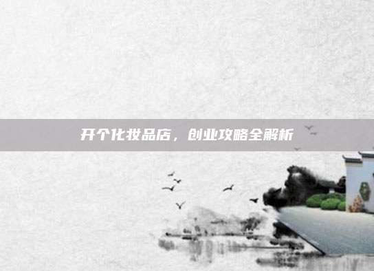 开个化妆品店，创业攻略全解析