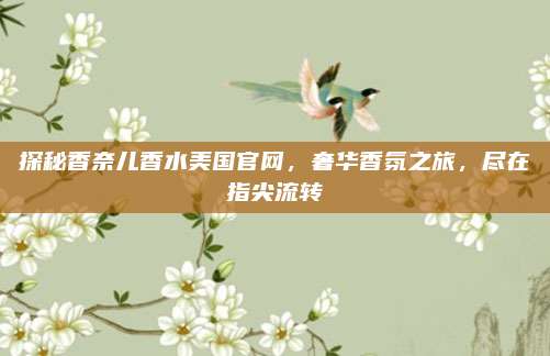 探秘香奈儿香水美国官网，奢华香氛之旅，尽在指尖流转