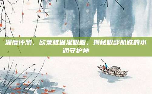 深度评测，欧莱雅保湿眼霜，揭秘眼部肌肤的水润守护神