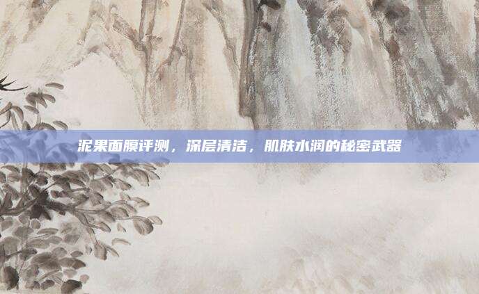 泥果面膜评测，深层清洁，肌肤水润的秘密武器