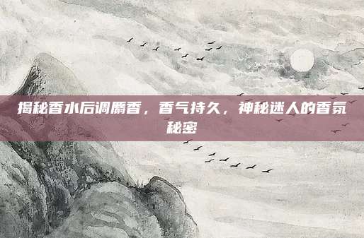 揭秘香水后调麝香，香气持久，神秘迷人的香氛秘密