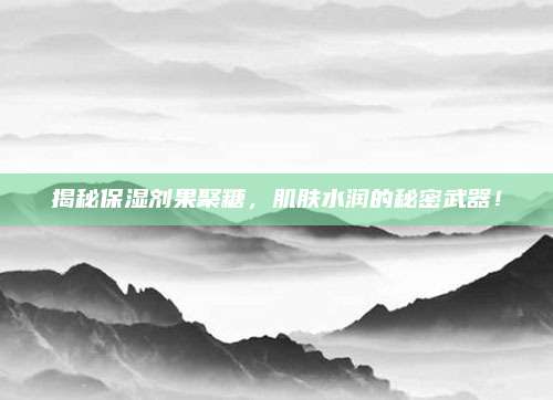 揭秘保湿剂果聚糖，肌肤水润的秘密武器！