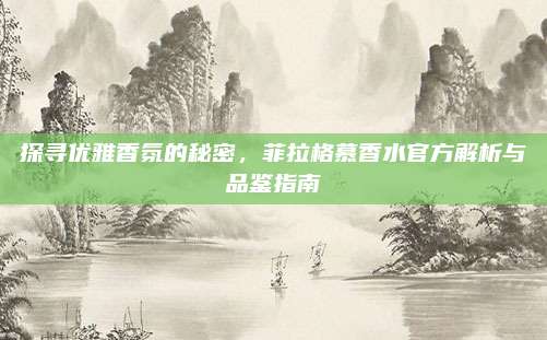 探寻优雅香氛的秘密，菲拉格慕香水官方解析与品鉴指南