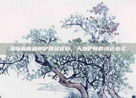 深度解析植树护肤品官网，天然护肤的绿色选择