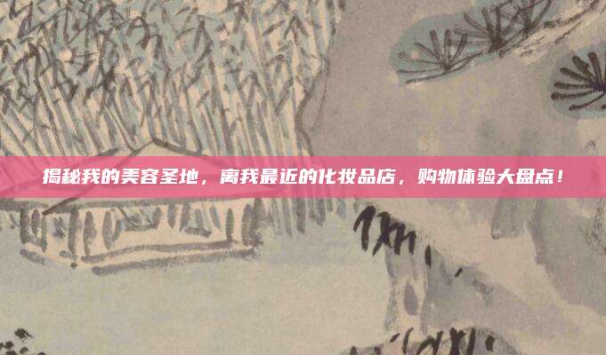 揭秘我的美容圣地，离我最近的化妆品店，购物体验大盘点！