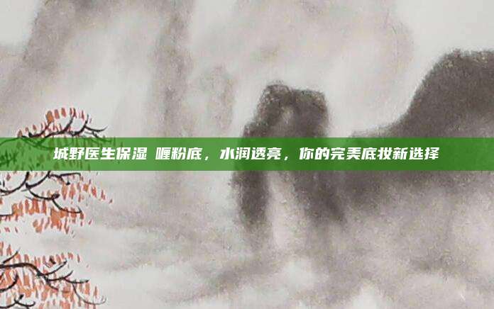 城野医生保湿啫喱粉底，水润透亮，你的完美底妆新选择