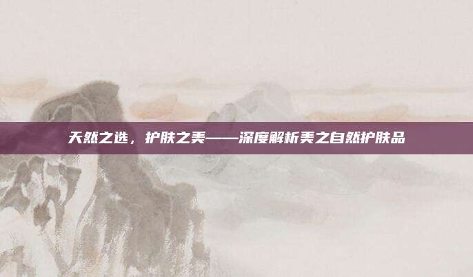 天然之选，护肤之美——深度解析美之自然护肤品