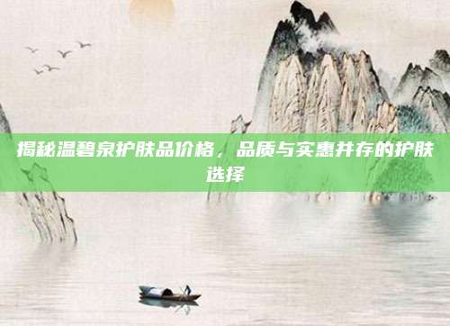 揭秘温碧泉护肤品价格，品质与实惠并存的护肤选择
