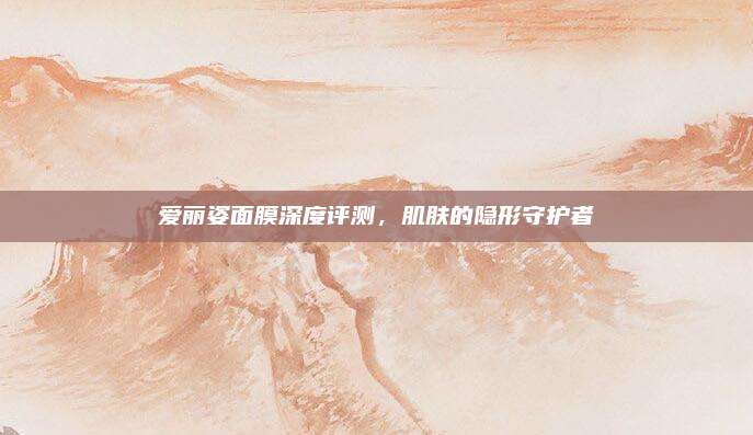 爱丽姿面膜深度评测，肌肤的隐形守护者