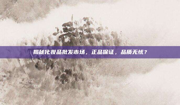 揭秘化妆品批发市场,正品保证,品质无忧?