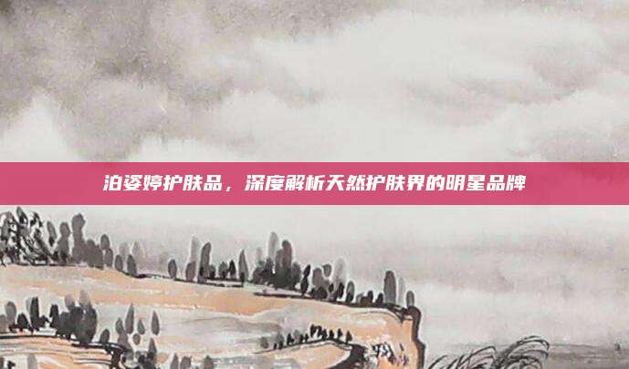 泊姿婷护肤品，深度解析天然护肤界的明星品牌