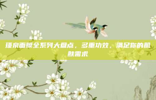 瑾泉面膜全系列大盘点,多重功效,满足你的肌肤需求