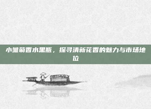小雏菊香水黑瓶，探寻清新花香的魅力与市场地位