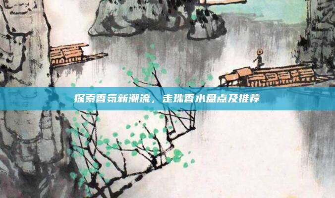 探索香氛新潮流,走珠香水盘点及推荐