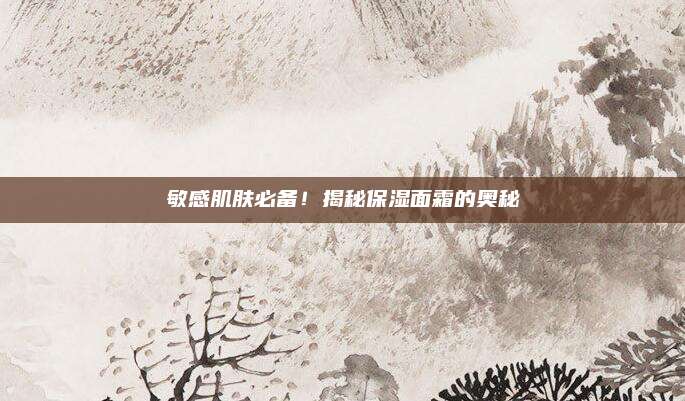 敏感肌肤必备！揭秘保湿面霜的奥秘