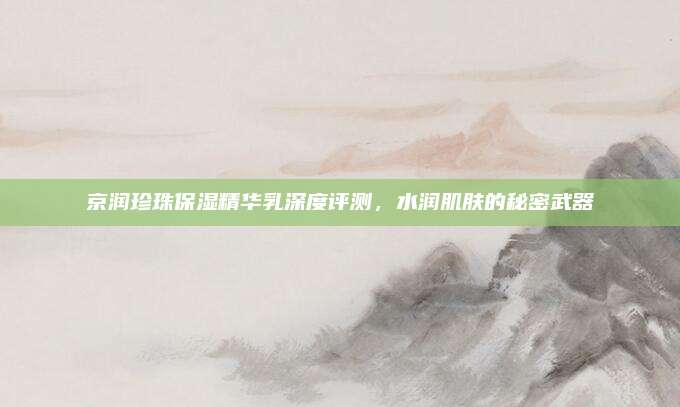 京润珍珠保湿精华乳深度评测,水润肌肤的秘密武器