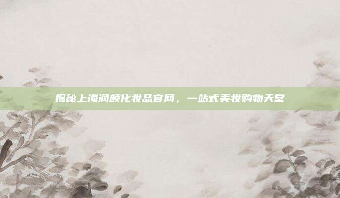 揭秘上海润颜化妆品官网,一站式美妆购物天堂