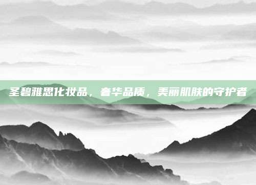 圣碧雅思化妆品，奢华品质，美丽肌肤的守护者