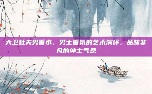 大卫杜夫男香水，男士香氛的艺术演绎，品味非凡的绅士气息