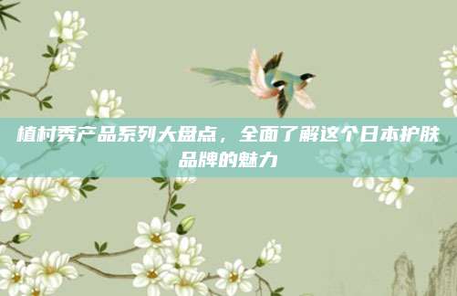 植村秀产品系列大盘点，全面了解这个日本护肤品牌的魅力